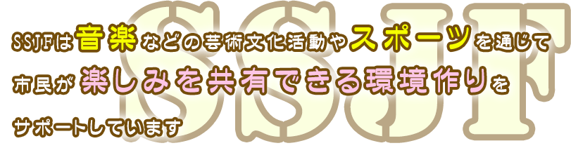 SSJFは音楽などの芸術文化活動やスポーツを通じて市民が楽しみを共有できる環境作りをサポートしています